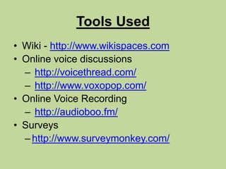 Tools UsedWiki - http://www.wikispaces.comOnline voice discussionshttp://voicethread.com/http://www.voxopop.com/Online Voice Recordinghttp://audioboo.fm/Surveyshttp://www.surveymonkey.com/