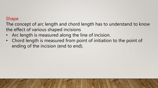 Shape
The concept of arc length and chord length has to understand to know
the effect of various shaped incisions
• Arc length is measured along the line of incision.
• Chord length is measured from point of initiation to the point of
ending of the incision (end to end).
 
