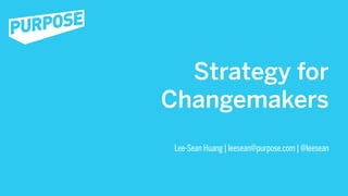 Strategy for
Changemakers
 Lee-Sean Huang | leesean@purpose.com | @leesean
 