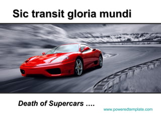 Sic transit gloria mundi




 Death of Supercars ….
                         www.poweredtemplate.com
 