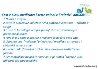 www.apel-pediatri.org
Fast e Slow medicine: i sette veleni e i relativi antidoti
1.Nuovo è meglio
2.Tutte le procedure uti...