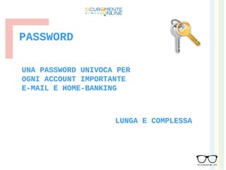 PASSWORD
UNA PASSWORD UNIVOCA PER
OGNI ACCOUNT IMPORTANTE
E-MAIL E HOME-BANKING
LUNGA E COMPLESSA
 