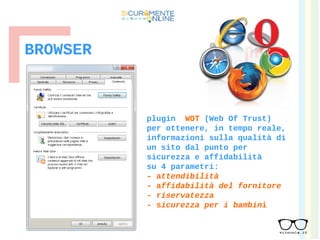 BROWSER
plugin WOT (Web Of Trust)
per ottenere, in tempo reale,
informazioni sulla qualità di
un sito dal punto per
sicurezza e affidabilità
su 4 parametri:
- attendibilità
- affidabilità del fornitore
- riservatezza
- sicurezza per i bambini
 