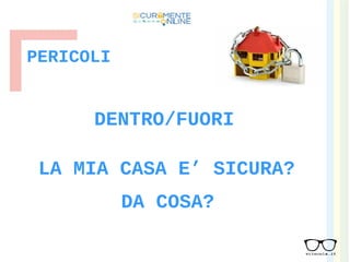 LA MIA CASA E’ SICURA?
PERICOLI
DA COSA?
DENTRO/FUORI
 