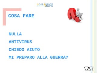 COSA FARE
NULLA
ANTIVIRUS
CHIEDO AIUTO
MI PREPARO ALLA GUERRA?
 