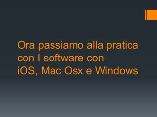 Ora passiamo alla pratica
con I software con
iOS, Mac Osx e Windows
 