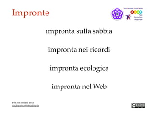 Impronte
Prof.ssa Sandra Troia
sandra.troia@istruzione.it
impronta sulla sabbia
impronta nei ricordi
impronta ecologica
impronta nel Web
 