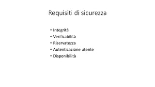 Requisiti di sicurezza 
• Integrità 
• Verificabilità 
• Riservatezza 
• Autenticazione utente 
• Disponibilità 
 