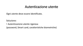 Autenticazione utente 
Ogni utente deve essere identificato. 
Soluzione: 
• Autenticazione utente rigorosa 
(password, Smart card, caratteristiche biometriche) 
 