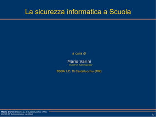 La sicurezza informatica a Scuola a cura di Mario Varini EUCIP-IT Administrator DSGA I.C. Di Castellucchio (MN) 