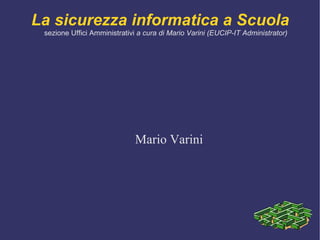 La sicurezza informatica a Scuola sezione Uffici Amministrativi  a cura di Mario Varini (EUCIP-IT Administrator) Mario Varini 