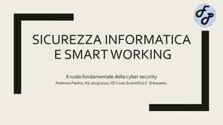 SICUREZZA INFORMATICA
E SMARTWORKING
Il ruolo fondamentale della cyber security
Federica Paolini, AS 2019/2020,VD Liceo ScientificoC. D’Ascanio.
 