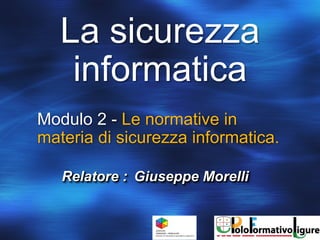 Modulo 2 - Le normative in
materia di sicurezza informatica.
La sicurezza
informatica
Relatore : Giuseppe Morelli
 