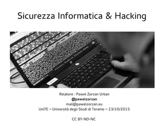 Sicurezza Informatica & Hacking
Relatore : Pawel Zorzan Urban
@pawelzorzan
mail@pawelzorzan.eu
UniTE – Università degli Studi di Teramo – 23/10/2015
CC BY-ND-NC
 