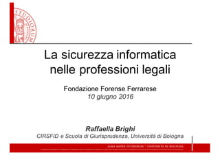 La  sicurezza  informatica
nelle  professioni  legali
Fondazione  Forense  Ferrarese
10  giugno  2016
Raffaella  Brighi
CIRSFID  e  Scuola  di  Giurisprudenza,  Università  di  Bologna
 