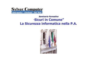 Seminario Formativo
“Sicuri in Comune”
La Sicurezza informatica nella P.A.
 