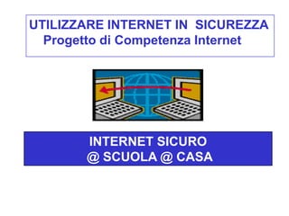 UTILIZZARE INTERNET IN SICUREZZA
  Progetto di Competenza Internet




       INTERNET SICURO
       @ SCUOLA @ CASA
A SCUOLA ED A CASA
 