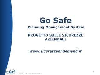 Go Safe
             Planning Management System

             PROGETTO SULLE SICUREZZE
                    AZIENDALI


             www.sicurezzaondemand.it




                                          1
09/12/2012   Nome del relatore
 