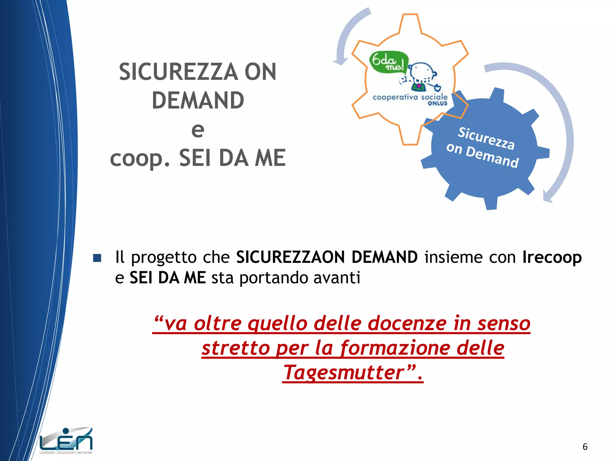 SICUREZZA ON
DEMAND
e
coop. SEI DA ME



Aziendale

Il progetto che SICUREZZAON DEMAND insieme con Irecoop
e SEI DA ME sta portando avanti

“va oltre quello delle docenze in senso
stretto per la formazione delle
Tagesmutter”.

6

 