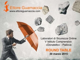 Ettore Guarnaccia
Laboratori di Sicurezza Online
V Istituto Comprensivo
«Donatello» - Padova
ROUND TABLE
30 marzo 2015
www.ettoreguarnaccia.com
 