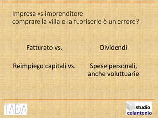 Impresa vs imprenditore
comprare la villa o la fuoriserie è un errore?
Fatturato vs.
Reimpiego capitali vs.
Dividendi
Spese personali,
anche voluttuarie
 