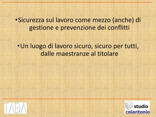 •Sicurezza sul lavoro come mezzo (anche) di
gestione e prevenzione dei conflitti
•Un luogo di lavoro sicuro, sicuro per tutti,
dalle maestranze al titolare
 