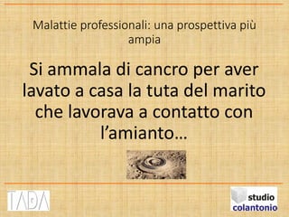 Malattie professionali: una prospettiva più
ampia
Si ammala di cancro per aver
lavato a casa la tuta del marito
che lavorava a contatto con
l’amianto…
 