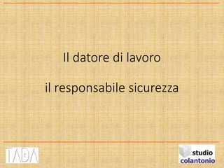 Il datore di lavoro
il responsabile sicurezza
 