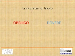 La sicurezza sul lavoro
OBBLIGO DOVERE
 