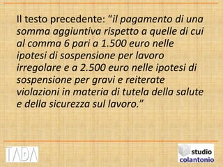 Il testo precedente: “il pagamento di una
somma aggiuntiva rispetto a quelle di cui
al comma 6 pari a 1.500 euro nelle
ipotesi di sospensione per lavoro
irregolare e a 2.500 euro nelle ipotesi di
sospensione per gravi e reiterate
violazioni in materia di tutela della salute
e della sicurezza sul lavoro.”
 