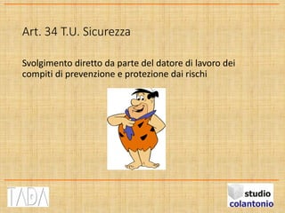 Art. 34 T.U. Sicurezza
Svolgimento diretto da parte del datore di lavoro dei
compiti di prevenzione e protezione dai rischi
 