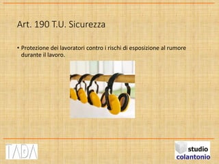 Art. 190 T.U. Sicurezza
• Protezione dei lavoratori contro i rischi di esposizione al rumore
durante il lavoro.
 