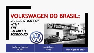 Kushagra Kaushal
M1608
Mohit Kumar
M1609 Volkswagon do Brasil
VOLKSWAGEN DO BRASIL:
DRIVING STRATEGY
WITH
THE
BALANCED
SCORECARD
 