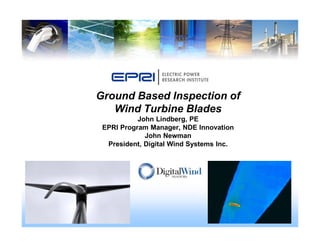 Ground Based Inspection of
Wind Turbine Blades
John Lindberg, PE
EPRI Program Manager, NDE Innovation
John Newman
President, Digital Wind Systems Inc.
 