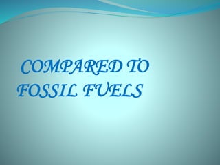 COMPARED TO 
FOSSIL FUELS 
 