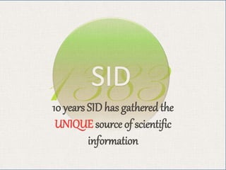 SID
10 years SID has gathered the
UNIQUE source of scientific
information
 
