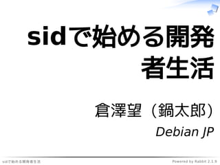 sidで始める開発者生活 Powered by Rabbit 2.1.9
sidで始める開発
者生活
倉澤望 (鍋太郎)
Debian JP
 