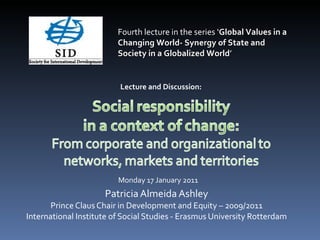 Patricia Almeida Ashley Prince Claus Chair in Development and Equity – 2009/2011 International Institute of Social Studies - Erasmus University Rotterdam Fourth lecture in the series ‘ Global Values in a Changing World- Synergy of State and Society in a Globalized World ’ Lecture and Discussion: Monday 17 January 2011 