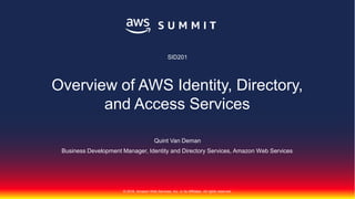 © 2018, Amazon Web Services, Inc. or its Affiliates. All rights reserved.
Quint Van Deman
Business Development Manager, Identity and Directory Services, Amazon Web Services
SID201
Overview of AWS Identity, Directory,
and Access Services
 