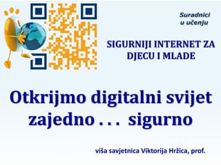 SIGURNIJI INTERNET ZA
                  DJECU I MLADE



Otkrijmo digitalni svijet
  zajedno . . . sigurno
          viša savjetnica Viktorija Hržica, prof.
 
