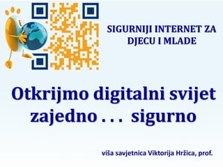 SIGURNIJI INTERNET ZA
                DJECU I MLADE




Otkrijmo digitalni svijet
  zajedno . . . sigurno
           viša savjetnica Viktorija Hržica, prof.
 
