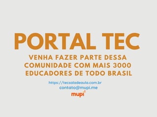 PORTAL TEC
contato@mupi.me
VENHA FAZER PARTE DESSA
COMUNIDADE COM MAIS 3000
EDUCADORES DE TODO BRASIL
https://tecsaladeaula.com.br
 