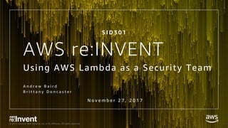 © 2017, Amazon Web Services, Inc. or its Affiliates. All rights reserved.
AWS re:INVENT
Using AWS Lambda as a Security Team
A n d r e w B a i r d
B r i t t a n y D o n c a s t e r
S I D 3 0 1
N o v e m b e r 2 7 , 2 0 1 7
 