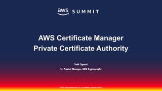 © 2018, Amazon Web Services, Inc. or its affiliates. All rights reserved.
Todd Cignetti
Sr. Product Manager, AWS Cryptography
AWS Certificate Manager
Private Certificate Authority
 