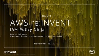 © 2017, Amazon Web Services, Inc. or its Affiliates. All rights reserved.
AWS re:INVENT
IAM Policy Ninja
B r i g i d J o h n s o n
M a n a g e r , P r o d u c t M a n a g e m e n t – A W S I d e n t i t y
N o v e m b e r 2 9 , 2 0 1 7
SID 314
 