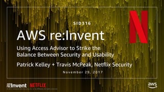 © 2017, Amazon Web Services, Inc. or its Affiliates. All rights reserved.
AWS re:Invent
Using Access Advisor to Strike the
Balance Between Security and Usability
Patrick Kelley + Travis McPeak, Netflix Security
S I D 3 1 6
N o v e m b e r 2 9 , 2 0 1 7
 