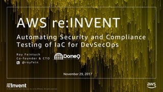 © 2017, Amazon Web Services, Inc. or its Affiliates. All rights reserved.
Automating Security and Compliance
Testing of IaC for DevSecOps
AWS re:INVENT
November 29, 2017
R o y F e i n t u c h
C o - f o u n d e r & C T O
@ r o y f e i n
 