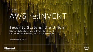 © 2017, Amazon Web Services, Inc. or its Affiliates. All rights reserved.
AWS re:INVENT
Security State of the Union
S t e v e S c h m i d t , V i c e P r e s i d e n t a n d
C h i e f I n f o r m a t i o n S e c u r i t y O f f i c e r
S I D 3 2 6
November 29, 2017
 