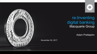 STRICTLY CONFIDENTIAL
re:Inventing
digital banking
Macquarie Group
Adam Prettejohn
November 30, 2017
 