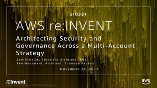 © 2017, Amazon Web Services, Inc. or its Affiliates. All rights reserved.
AWS re:INVENT
Architecting Security and
Governance Across a Multi-Account
Strategy
C
S I D 3 3 1
N o v e m b e r 2 7 , 2 0 1 7
S a m E l m a l a k , S o l u t i o n s A r c h i t e c t , A W S
B e n W o o d w a r d , A r c h i t e c t , T h o m s o n R e u t e r s
 
